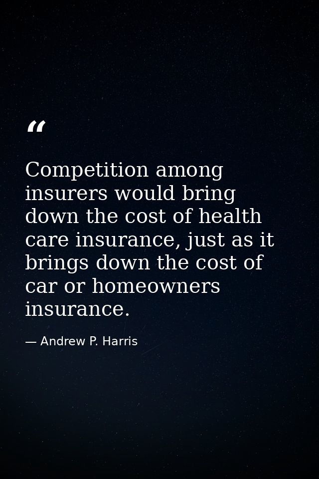 Competition among insurers would bring down the cost of health care insurance, just as it brings down the cost of car or — Andrew P. Harris