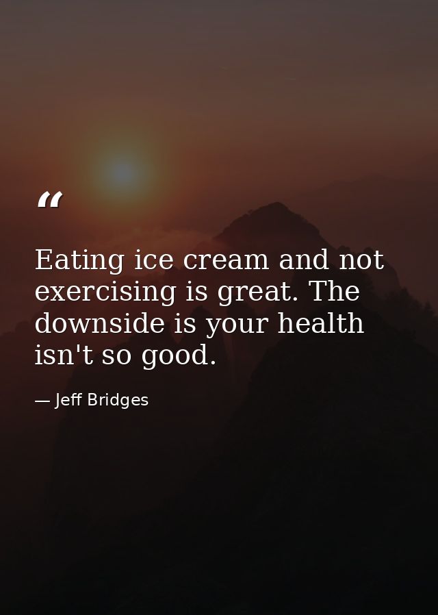 Eating ice cream and not exercising is great. The downside is your health isn't so good. — Jeff Bridges