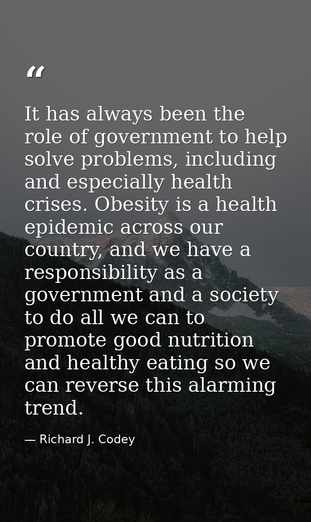 It has always been the role of government to help solve problems, including and especially health crises. Obesity is a h — Richard J. Codey