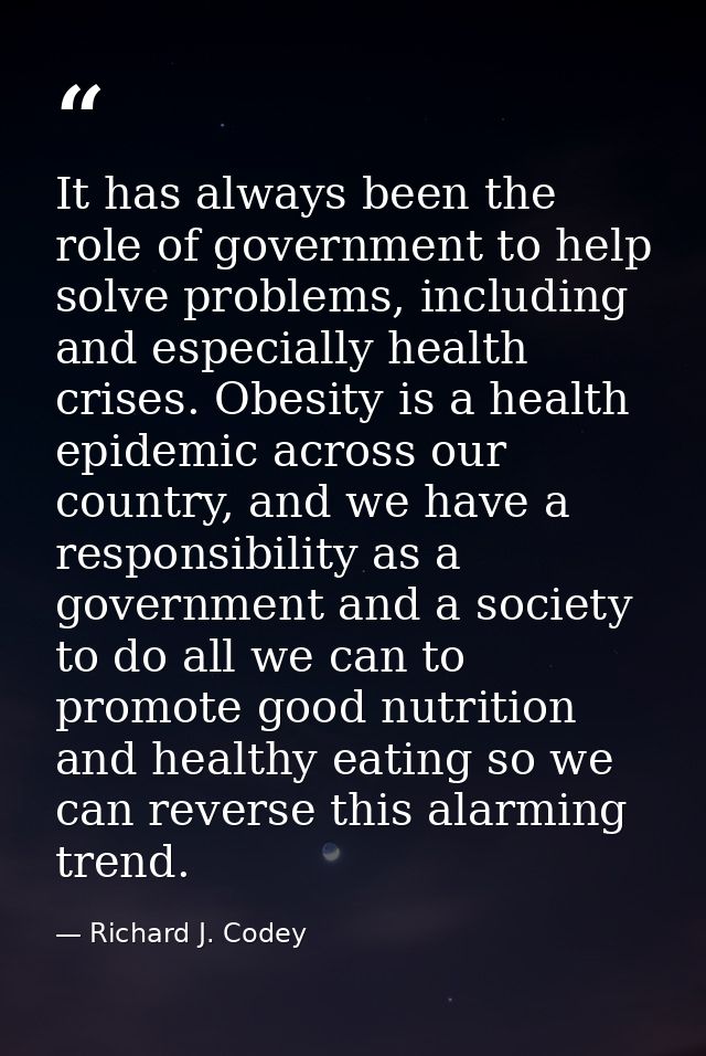 It has always been the role of government to help solve problems, including and especially health crises. Obesity is a h — Richard J. Codey
