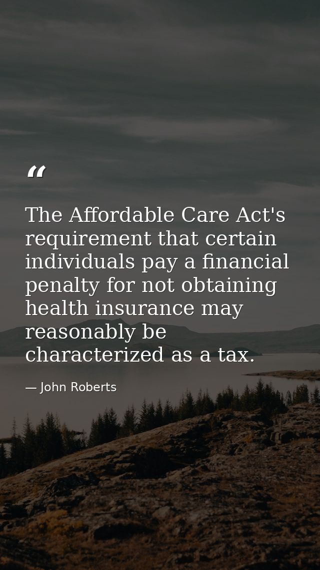 The Affordable Care Act's requirement that certain individuals pay a financial penalty for not obtaining health insuranc — John Roberts
