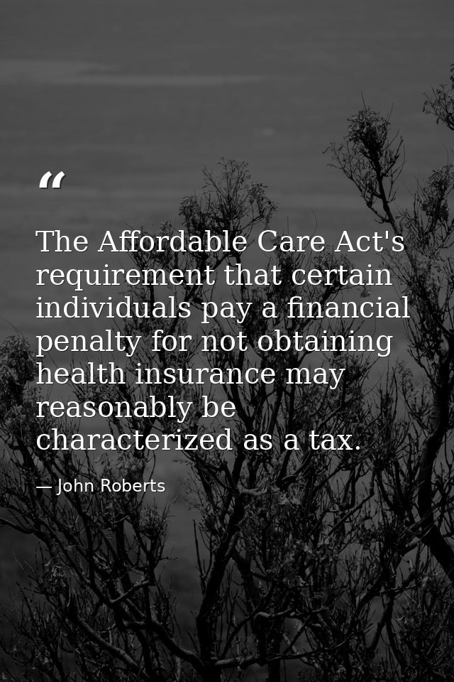 The Affordable Care Act's requirement that certain individuals pay a financial penalty for not obtaining health insuranc — John Roberts
