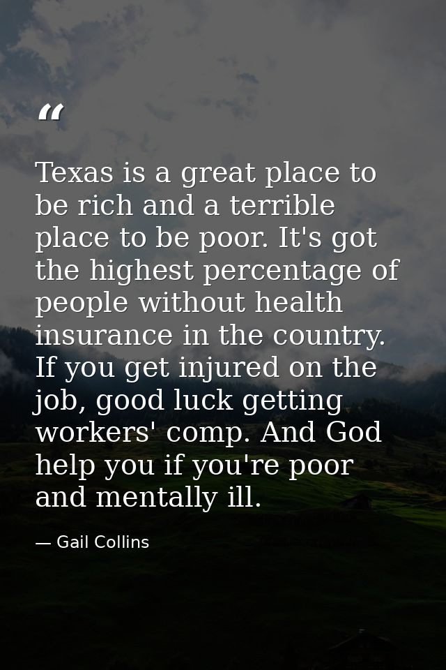 Texas is a great place to be rich and a terrible place to be poor. It's got the highest percentage of people without hea — Gail Collins