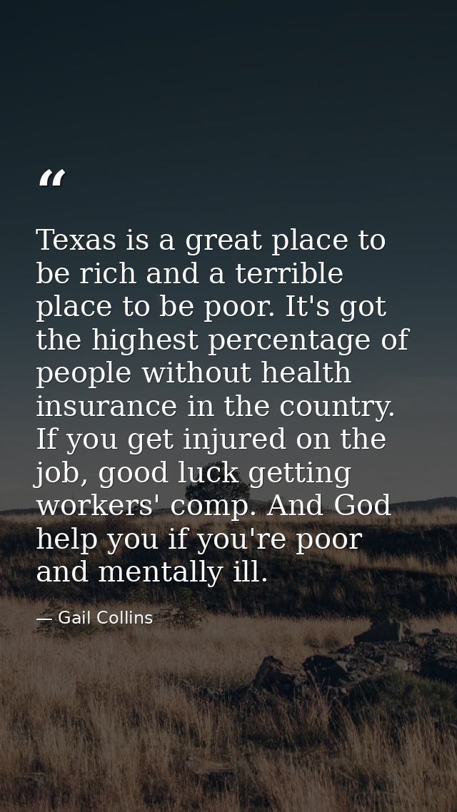 Texas is a great place to be rich and a terrible place to be poor. It's got the highest percentage of people without hea — Gail Collins