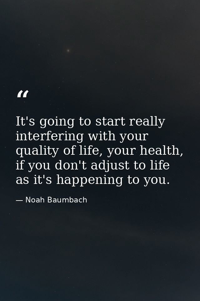It's going to start really interfering with your quality of life, your health, if you don't adjust to life as it's happe — Noah Baumbach