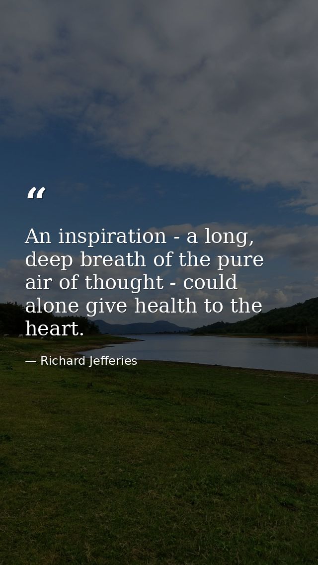 An inspiration - a long, deep breath of the pure air of thought - could alone give health to the heart. — Richard Jefferies