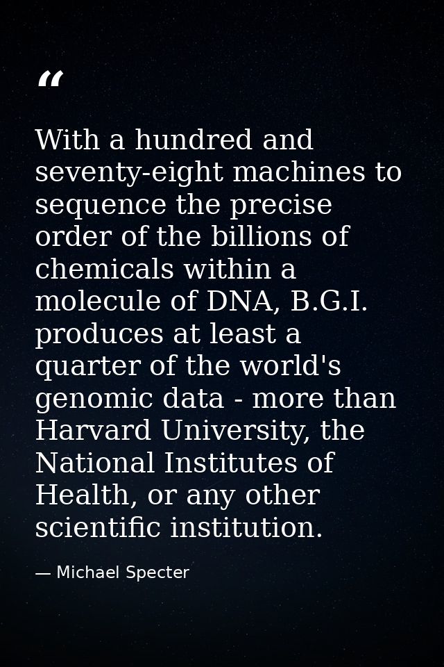 With a hundred and seventy-eight machines to sequence the precise order of the billions of chemicals within a molecule o — Michael Specter