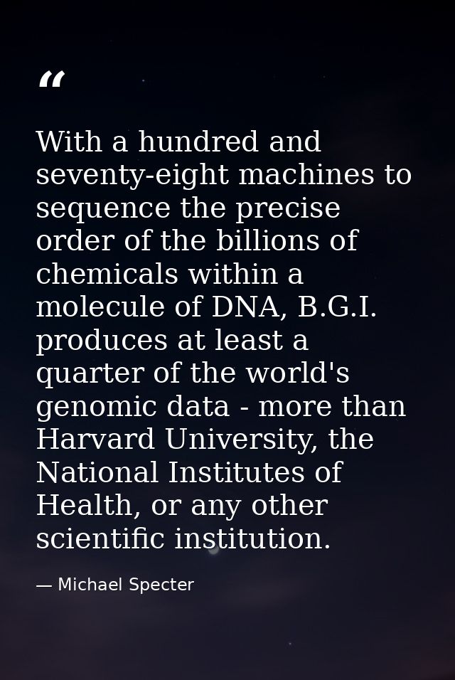 With a hundred and seventy-eight machines to sequence the precise order of the billions of chemicals within a molecule o — Michael Specter