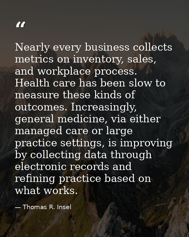 Nearly every business collects metrics on inventory, sales, and workplace process. Health care has been slow to measure  — Thomas R. Insel