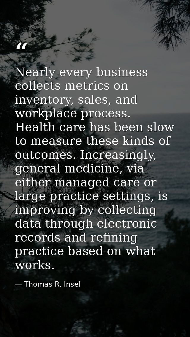 Nearly every business collects metrics on inventory, sales, and workplace process. Health care has been slow to measure  — Thomas R. Insel