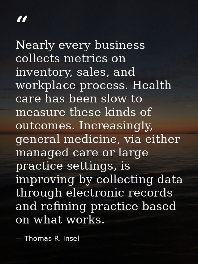 Nearly every business collects metrics on inventory, sales, and workplace process. Health care has been slow to measure  — Thomas R. Insel