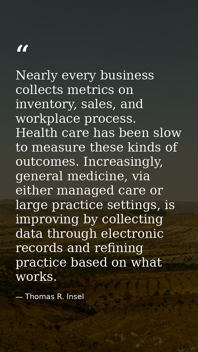 Nearly every business collects metrics on inventory, sales, and workplace process. Health care has been slow to measure  — Thomas R. Insel