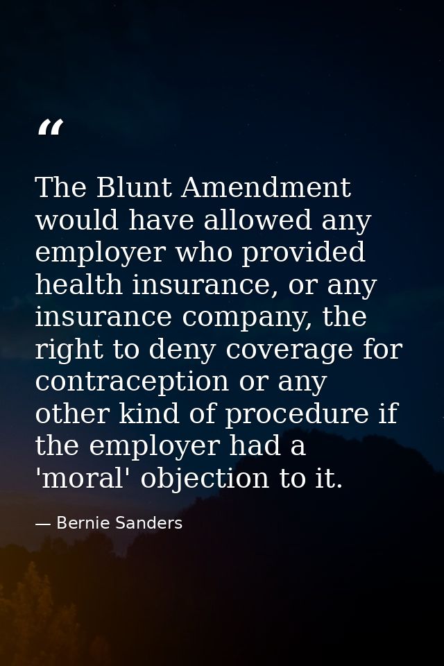 The Blunt Amendment would have allowed any employer who provided health insurance, or any insurance company, the right t — Bernie Sanders