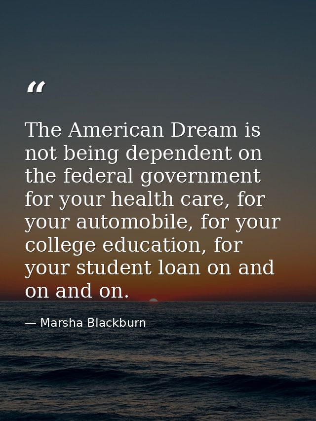 The American Dream is not being dependent on the federal government for your health care, for your automobile, for your  — Marsha Blackburn