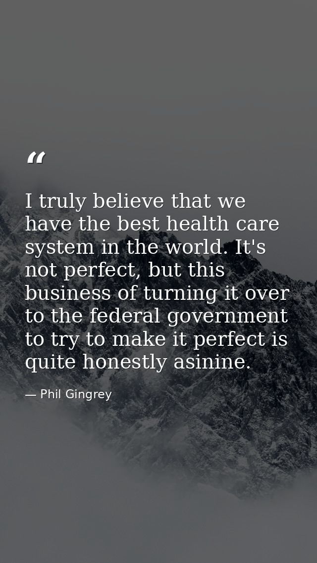I truly believe that we have the best health care system in the world. It's not perfect, but this business of turning it — Phil Gingrey