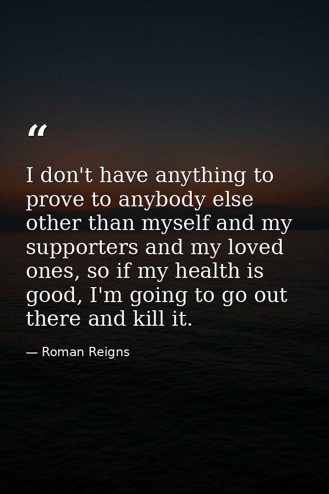 I don't have anything to prove to anybody else other than myself and my supporters and my loved ones, so if my health is — Roman Reigns