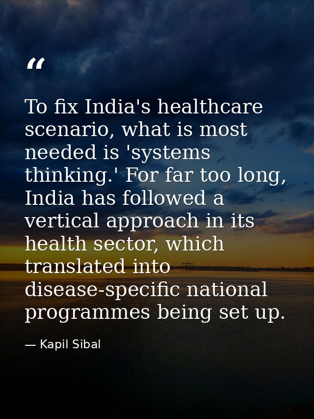 To fix India's healthcare scenario, what is most needed is 'systems thinking.' For far too long, India has followed a ve — Kapil Sibal