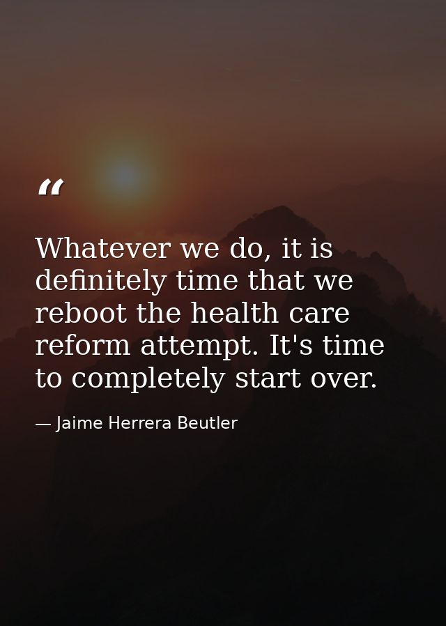 Whatever we do, it is definitely time that we reboot the health care reform attempt. It's time to completely start over. — Jaime Herrera Beutler