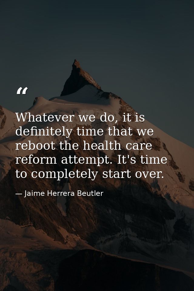 Whatever we do, it is definitely time that we reboot the health care reform attempt. It's time to completely start over. — Jaime Herrera Beutler