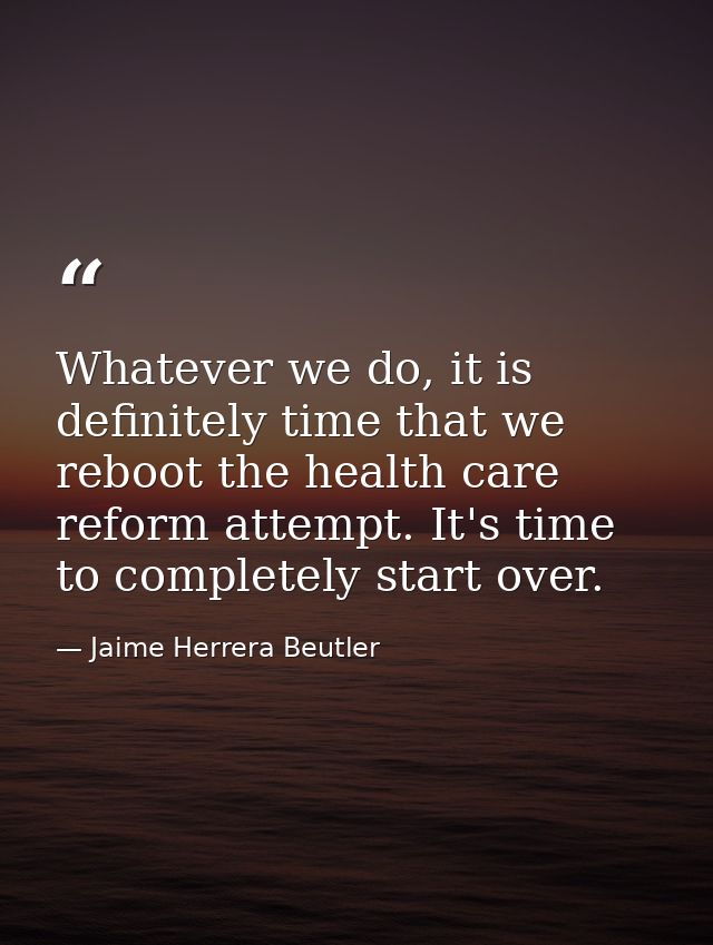 Whatever we do, it is definitely time that we reboot the health care reform attempt. It's time to completely start over. — Jaime Herrera Beutler