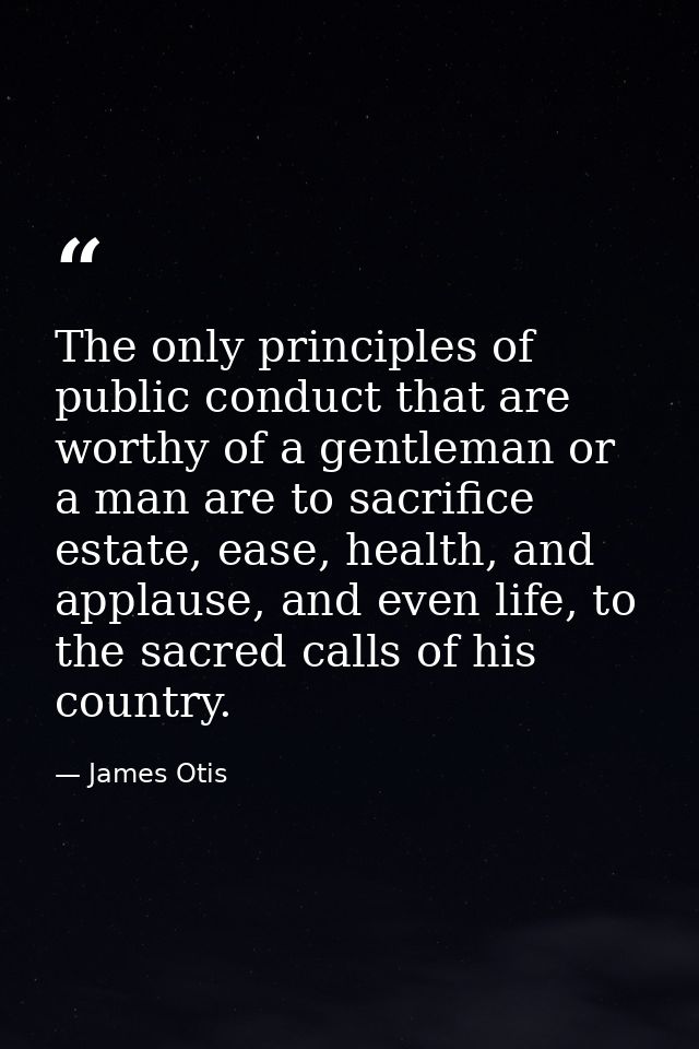 The only principles of public conduct that are worthy of a gentleman or a man are to sacrifice estate, ease, health, and — James Otis