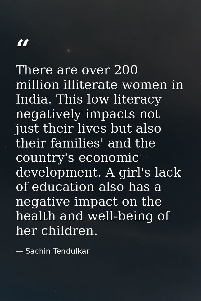 There are over 200 million illiterate women in India. This low literacy negatively impacts not just their lives but also — Sachin Tendulkar