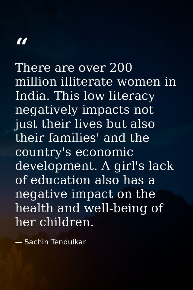 There are over 200 million illiterate women in India. This low literacy negatively impacts not just their lives but also — Sachin Tendulkar