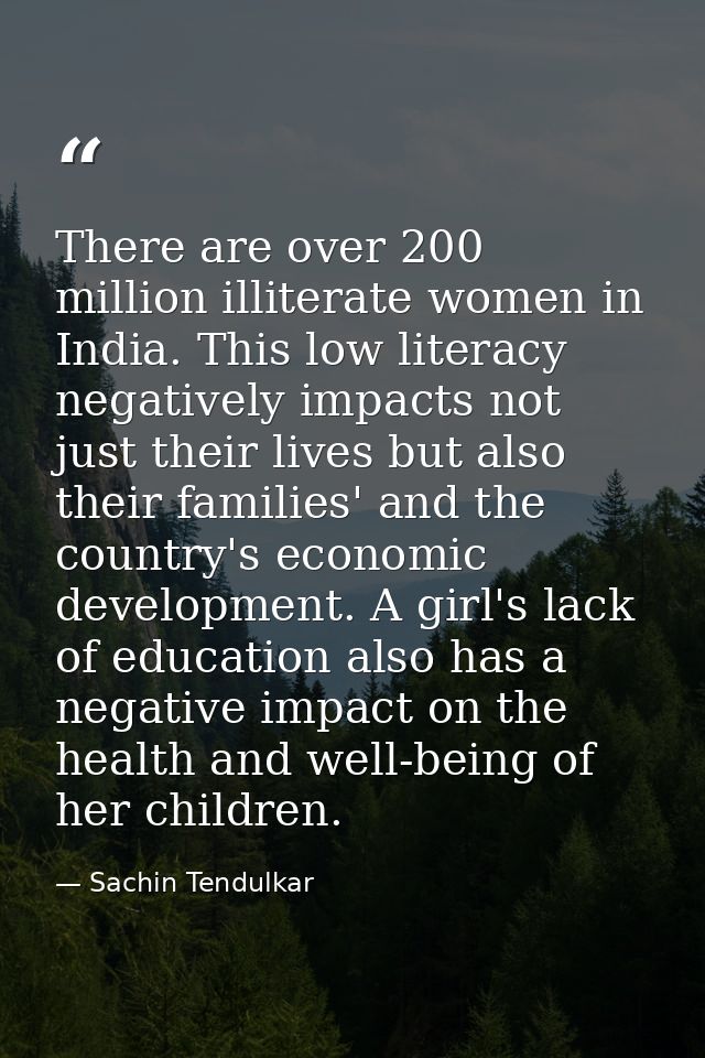 There are over 200 million illiterate women in India. This low literacy negatively impacts not just their lives but also — Sachin Tendulkar