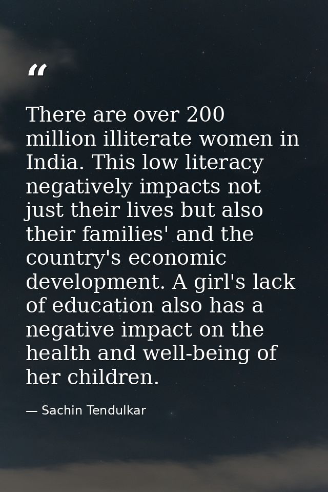 There are over 200 million illiterate women in India. This low literacy negatively impacts not just their lives but also — Sachin Tendulkar