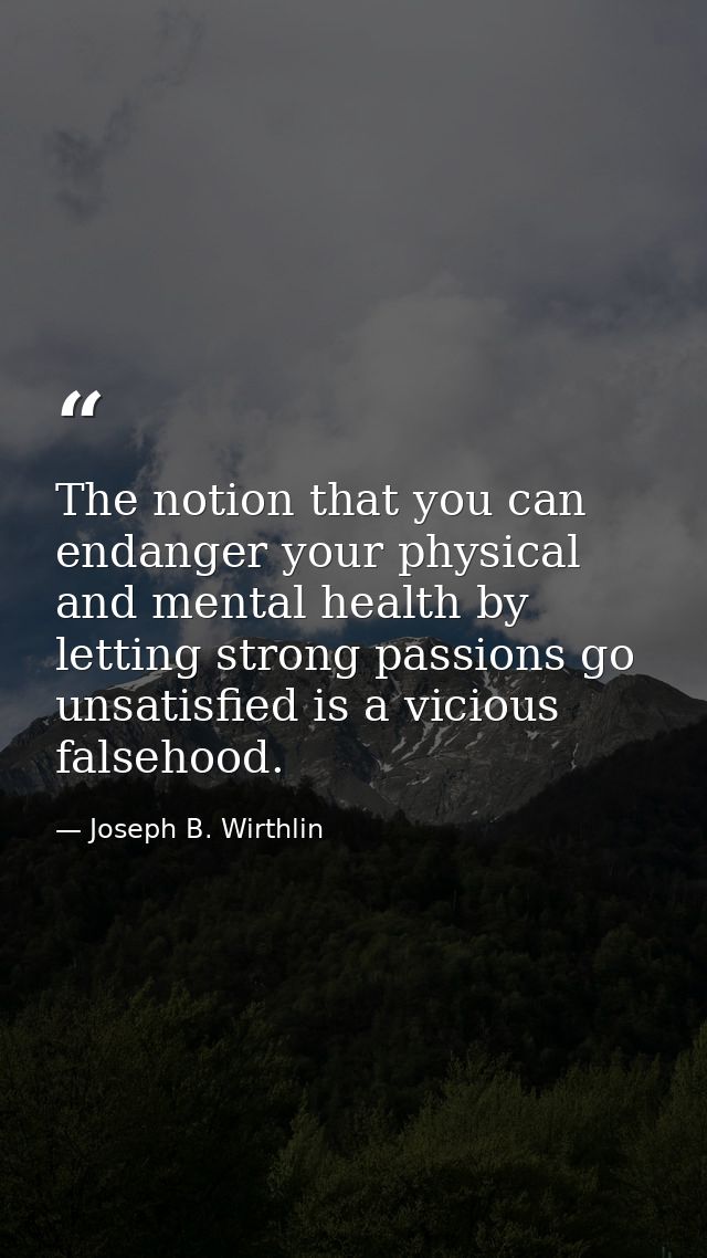 The notion that you can endanger your physical and mental health by letting strong passions go unsatisfied is a vicious  — Joseph B. Wirthlin