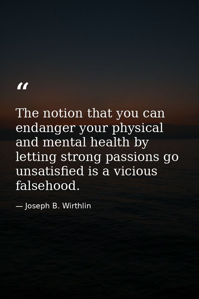 The notion that you can endanger your physical and mental health by letting strong passions go unsatisfied is a vicious  — Joseph B. Wirthlin