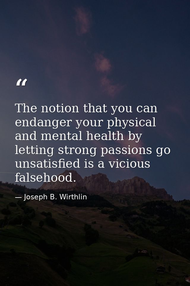 The notion that you can endanger your physical and mental health by letting strong passions go unsatisfied is a vicious  — Joseph B. Wirthlin