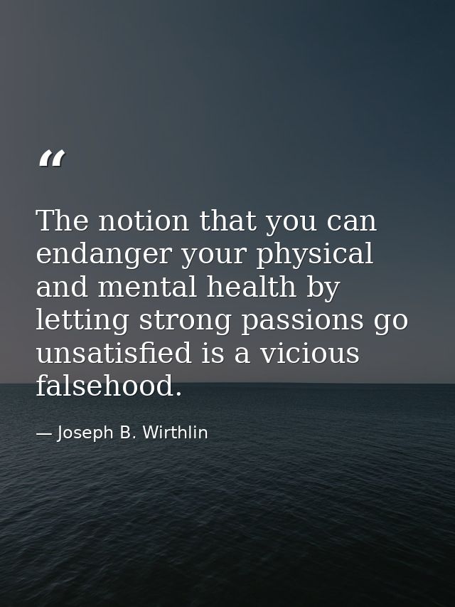 The notion that you can endanger your physical and mental health by letting strong passions go unsatisfied is a vicious  — Joseph B. Wirthlin