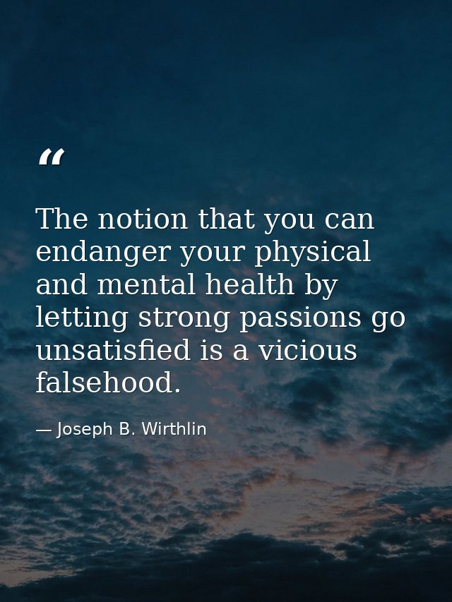 The notion that you can endanger your physical and mental health by letting strong passions go unsatisfied is a vicious  — Joseph B. Wirthlin