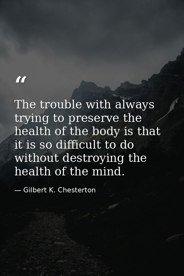 The trouble with always trying to preserve the health of the body is that it is so difficult to do without destroying th — Gilbert K. Chesterton