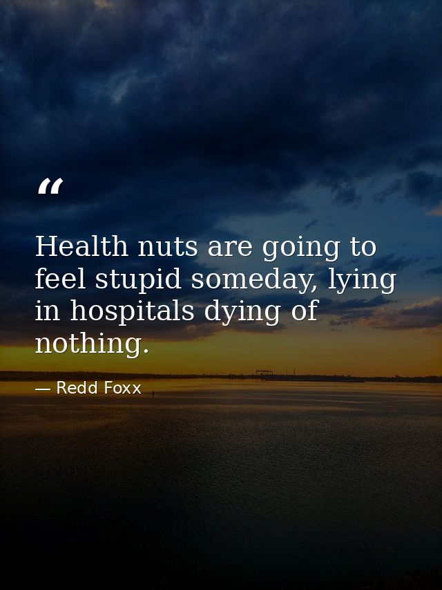 Health nuts are going to feel stupid someday, lying in hospitals dying of nothing. — Redd Foxx