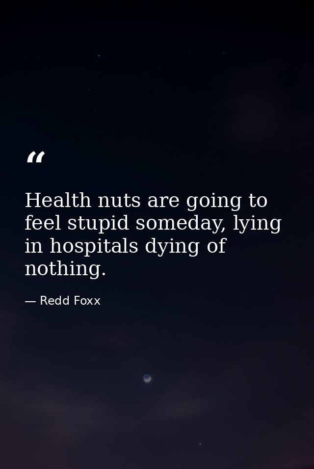 Health nuts are going to feel stupid someday, lying in hospitals dying of nothing. — Redd Foxx