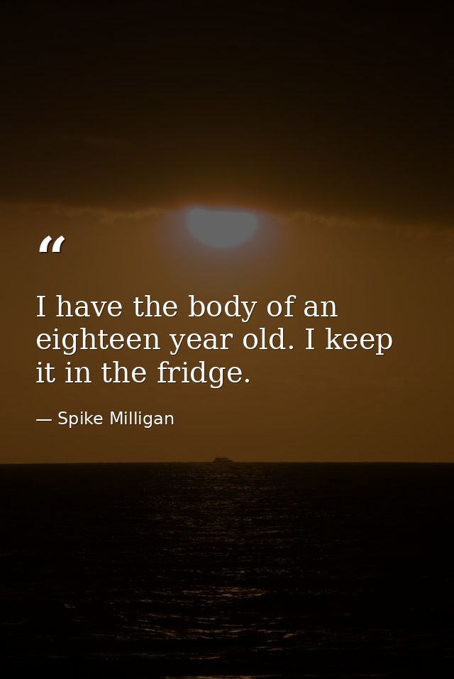I have the body of an eighteen year old. I keep it in the fridge. — Spike Milligan