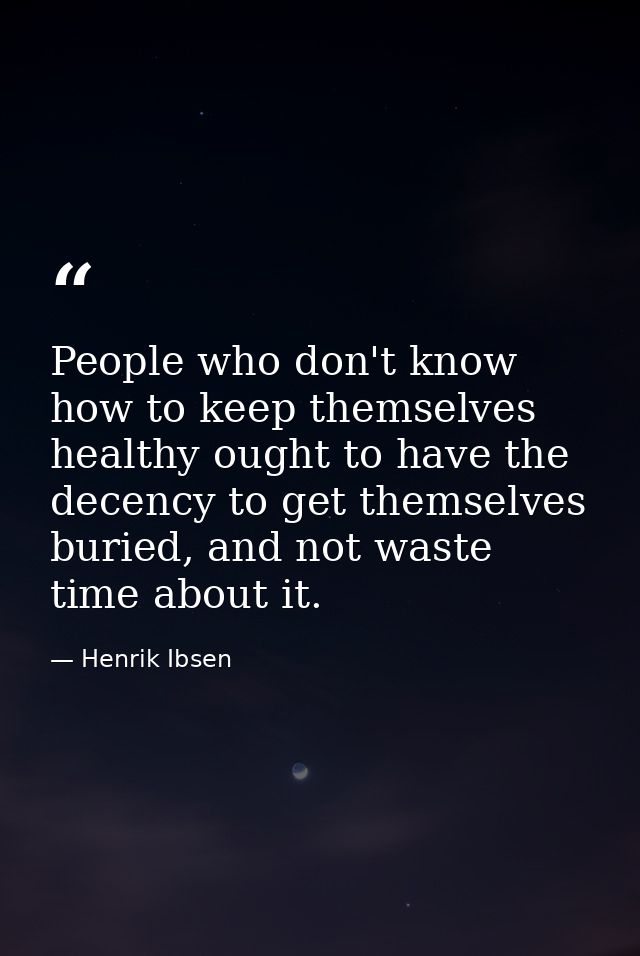 People who don't know how to keep themselves healthy ought to have the decency to get themselves buried, and not waste t — Henrik Ibsen
