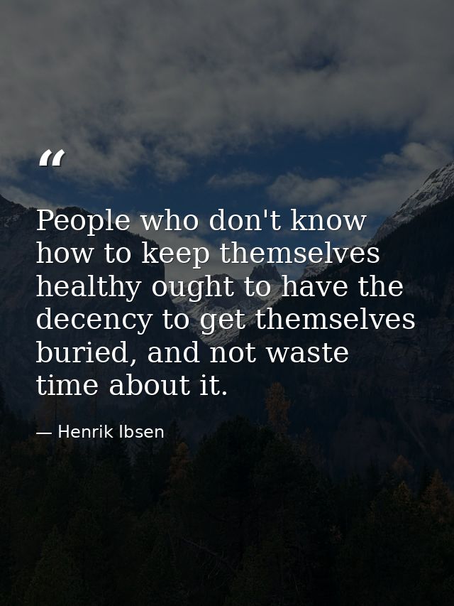 People who don't know how to keep themselves healthy ought to have the decency to get themselves buried, and not waste t — Henrik Ibsen