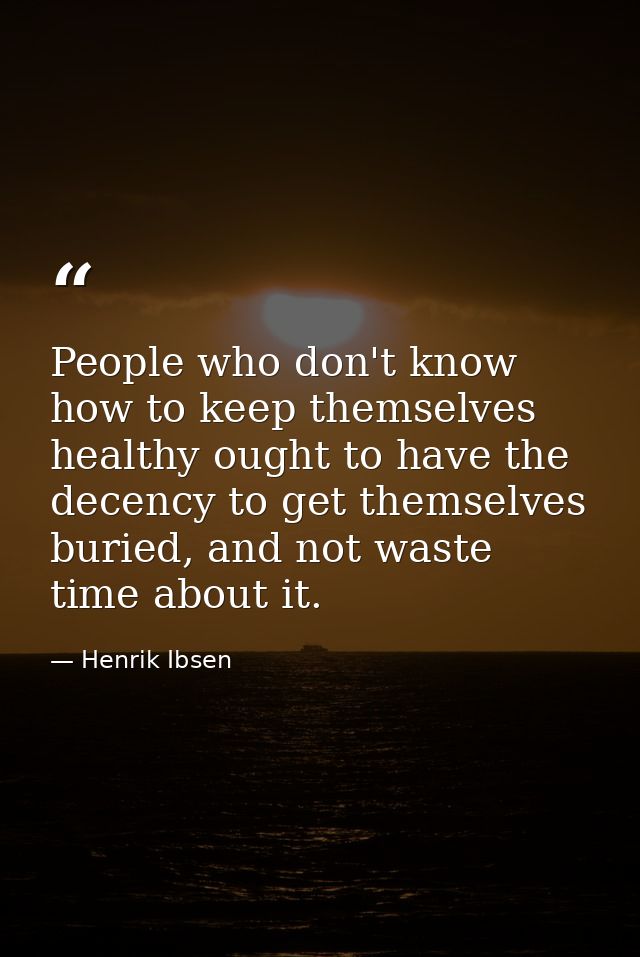People who don't know how to keep themselves healthy ought to have the decency to get themselves buried, and not waste t — Henrik Ibsen