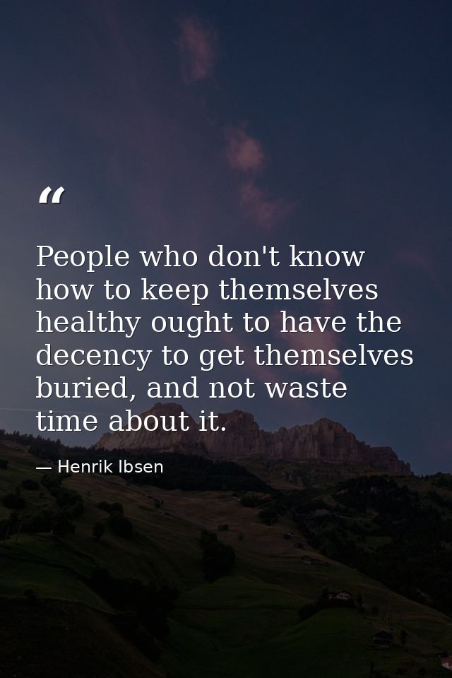 People who don't know how to keep themselves healthy ought to have the decency to get themselves buried, and not waste t — Henrik Ibsen