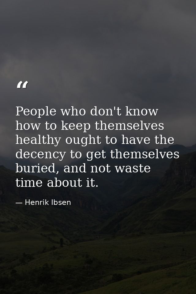 People who don't know how to keep themselves healthy ought to have the decency to get themselves buried, and not waste t — Henrik Ibsen