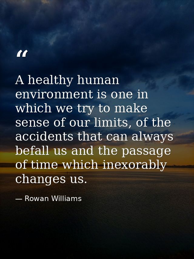 A healthy human environment is one in which we try to make sense of our limits, of the accidents that can always befall  — Rowan Williams