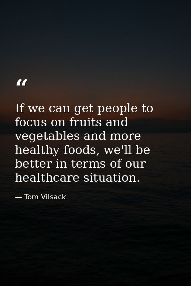 If we can get people to focus on fruits and vegetables and more healthy foods, we'll be better in terms of our healthcar — Tom Vilsack