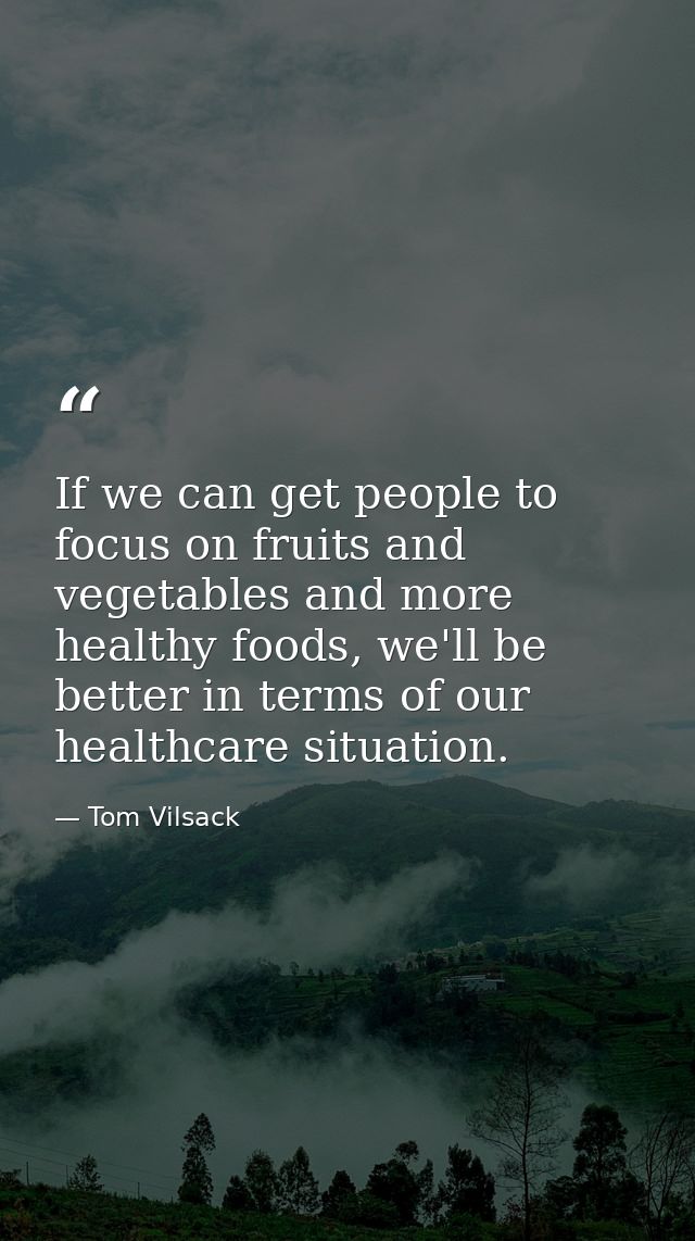 If we can get people to focus on fruits and vegetables and more healthy foods, we'll be better in terms of our healthcar — Tom Vilsack