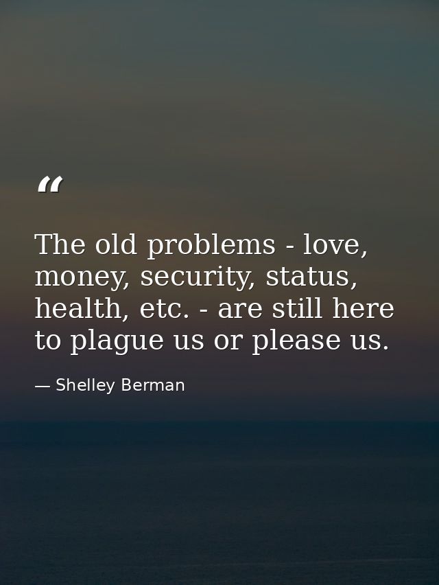 The old problems - love, money, security, status, health, etc. - are still here to plague us or please us. — Shelley Berman
