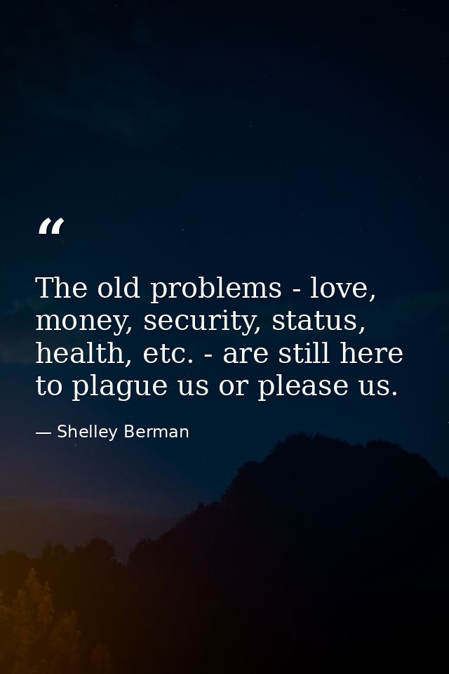 The old problems - love, money, security, status, health, etc. - are still here to plague us or please us. — Shelley Berman