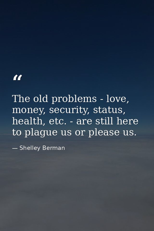 The old problems - love, money, security, status, health, etc. - are still here to plague us or please us. — Shelley Berman