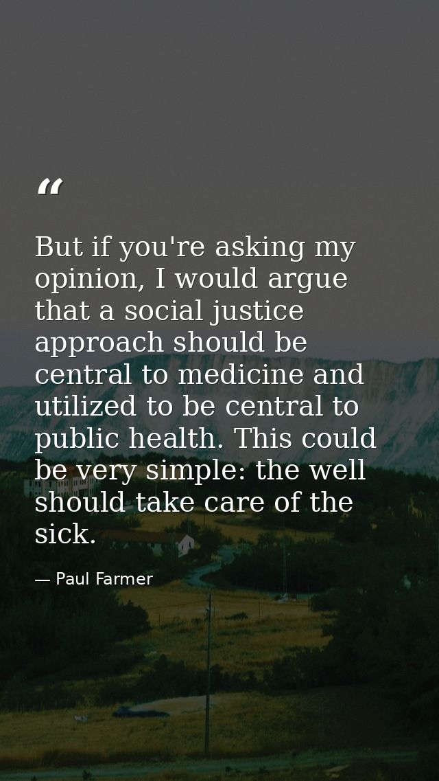 But if you're asking my opinion, I would argue that a social justice approach should be central to medicine and utilized — Paul Farmer